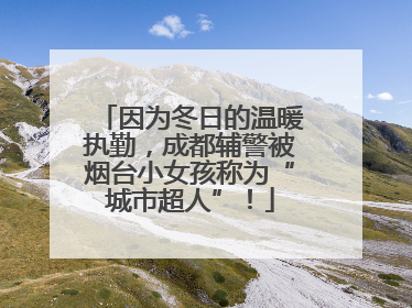 因为冬日的温暖执勤，成都辅警被烟台小女孩称为“城市超人”！