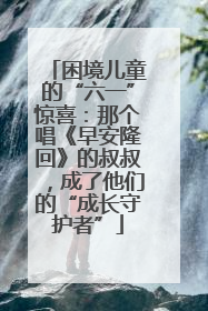 困境儿童的“六一”惊喜：那个唱《早安隆回》的叔叔，成了他们的“成长守护者”
