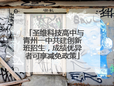 圣维科技高中与青州一中共建创新班招生，成绩优异者可享减免政策