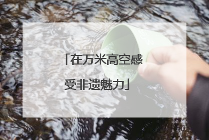 在万米高空感受非遗魅力