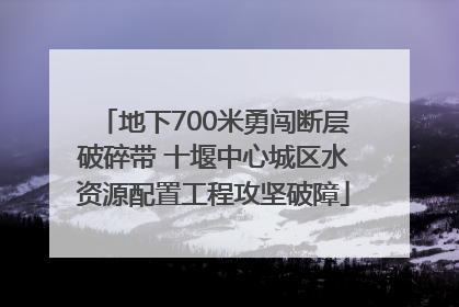 地下700米勇闯断层破碎带 十堰中心城区水资源配置工程攻坚破障