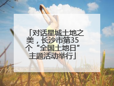 对话星城土地之美，长沙市第35个“全国土地日”主题活动举行