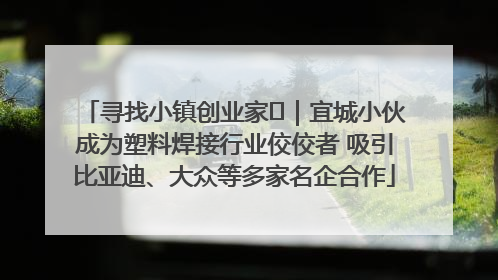 寻找小镇创业家㉞｜宜城小伙成为塑料焊接行业佼佼者 吸引比亚迪、大众等多家名企合作
