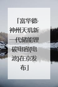 富华德·神州天玑新一代储能锂碳电容(电池)在京发布