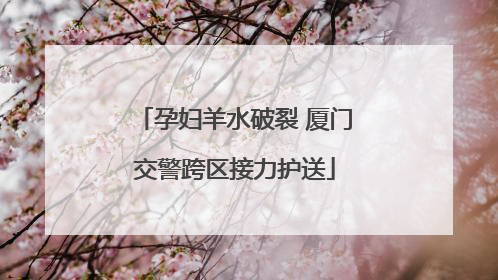 孕妇羊水破裂 厦门交警跨区接力护送