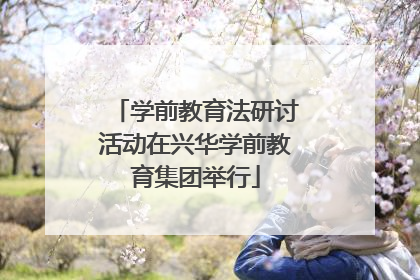 学前教育法研讨活动在兴华学前教育集团举行