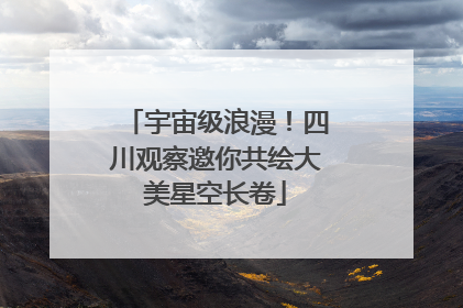 宇宙级浪漫！四川观察邀你共绘大美星空长卷