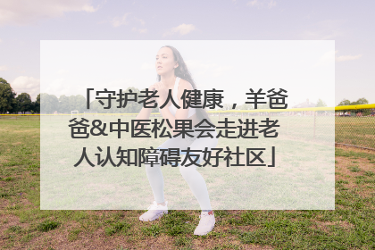 守护老人健康，羊爸爸&中医松果会走进老人认知障碍友好社区