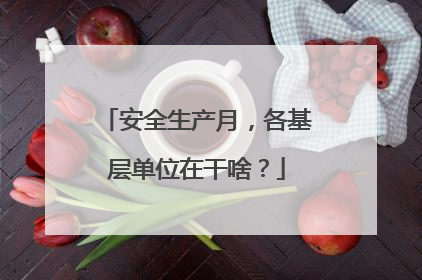 安全生产月，各基层单位在干啥？