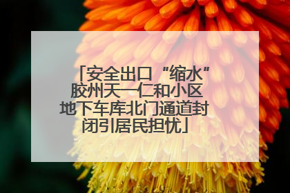 安全出口“缩水” 胶州天一仁和小区地下车库北门通道封闭引居民担忧