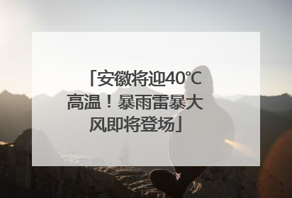 安徽将迎40℃高温！暴雨雷暴大风即将登场