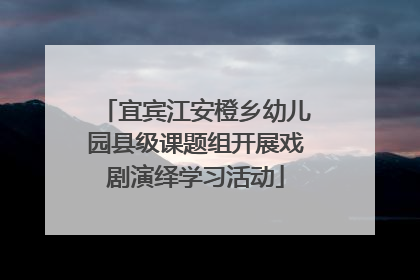 宜宾江安橙乡幼儿园县级课题组开展戏剧演绎学习活动