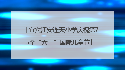 宜宾江安连天小学庆祝第75个“六一”国际儿童节