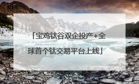 宝鸡钛谷双企投产+全球首个钛交易平台上线