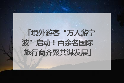 境外游客“万人游宁波”启动！百余名国际旅行商齐聚共谋发展