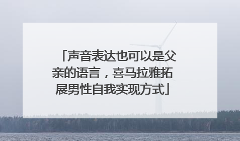 声音表达也可以是父亲的语言，喜马拉雅拓展男性自我实现方式