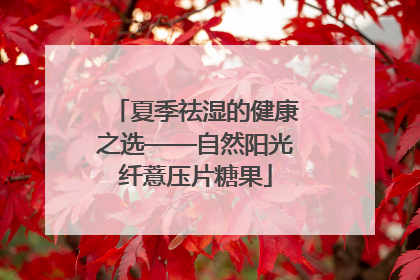 夏季祛湿的健康之选——自然阳光纤薏压片糖果