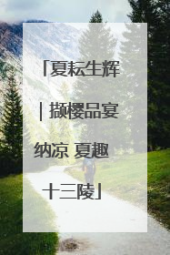 夏耘生辉｜撷樱品宴纳凉 夏趣十三陵