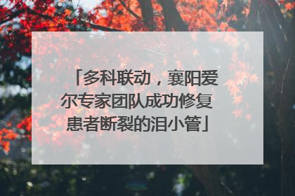 多科联动，襄阳爱尔专家团队成功修复患者断裂的泪小管