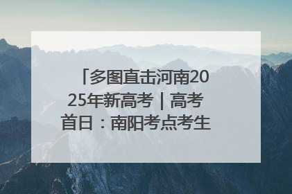 多图直击河南2025年新高考｜高考首日：南阳考点考生信心满满迎战