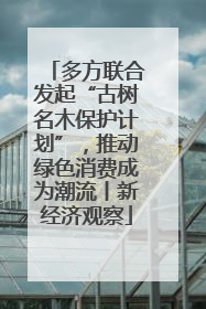 多方联合发起“古树名木保护计划”，推动绿色消费成为潮流丨新经济观察
