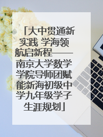 大中贯通新实践 学海领航启新程——南京大学数学学院导师团赋能新海初级中学九年级学子生涯规划