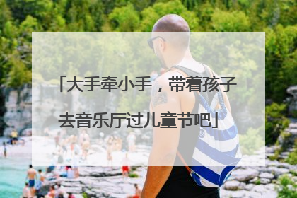 大手牵小手，带着孩子去音乐厅过儿童节吧