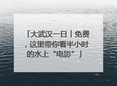 大武汉一日︱免费，这里带你看半小时的水上“电影”