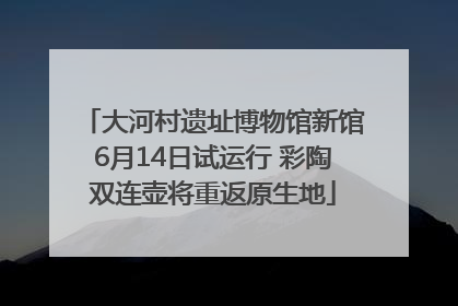 大河村遗址博物馆新馆6月14日试运行 彩陶双连壶将重返原生地