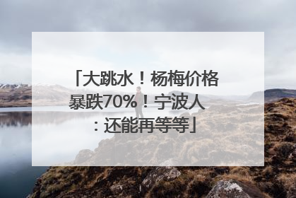 大跳水！杨梅价格暴跌70%！宁波人：还能再等等