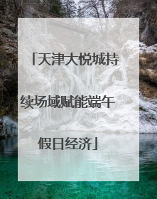 天津大悦城持续场域赋能端午假日经济