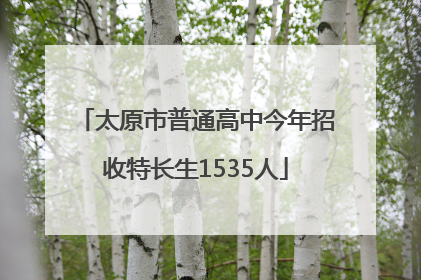 太原市普通高中今年招收特长生1535人