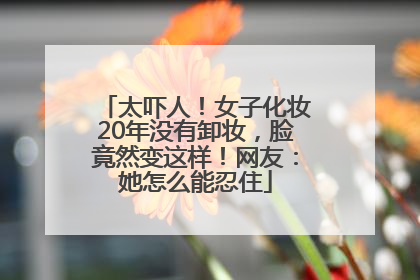 太吓人！女子化妆20年没有卸妆，脸竟然变这样！网友：她怎么能忍住