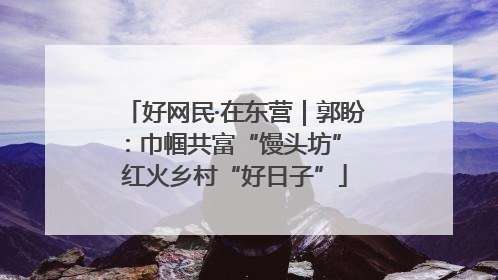 好网民·在东营｜郭盼：巾帼共富“馒头坊” 红火乡村“好日子”