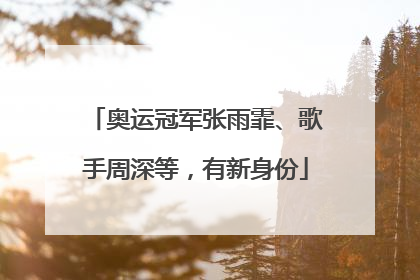 奥运冠军张雨霏、歌手周深等，有新身份