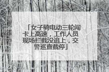 女子骑电动三轮闯卡上高速，工作人员现场拦截没追上，交警巡查截停