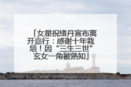 女星祝绪丹宣布离开嘉行：感谢十年栽培！因“三生三世”玄女一角被熟知
