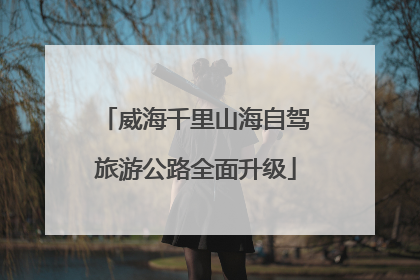 威海千里山海自驾旅游公路全面升级