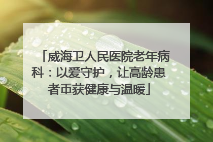 威海卫人民医院老年病科：以爱守护，让高龄患者重获健康与温暖