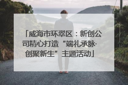 威海市环翠区：新创公司精心打造“端礼承脉·创聚新生”主题活动