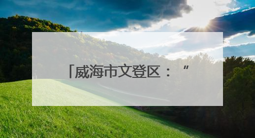 威海市文登区：“五融五心”谱写文化社区建设新篇章