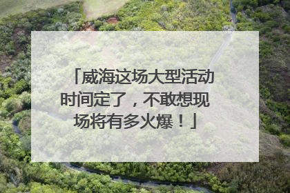威海这场大型活动时间定了，不敢想现场将有多火爆！