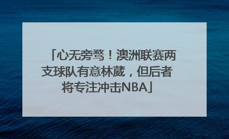 心无旁骛！澳洲联赛两支球队有意林葳，但后者将专注冲击NBA