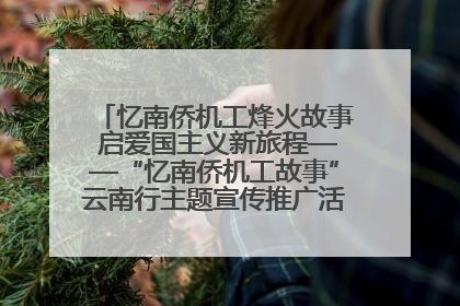 忆南侨机工烽火故事 启爱国主义新旅程——“忆南侨机工故事”云南行主题宣传推广活动圆满收官