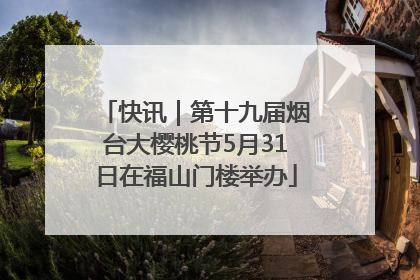 快讯｜第十九届烟台大樱桃节5月31日在福山门楼举办