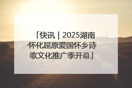 快讯｜2025湖南·怀化屈原爱国怀乡诗歌文化推广季开幕