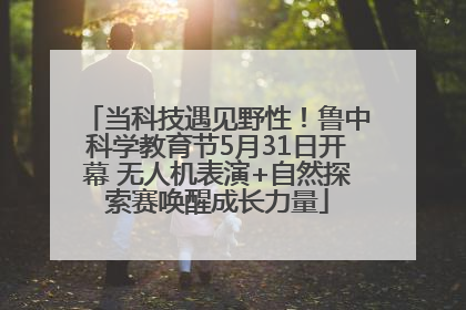 当科技遇见野性！鲁中科学教育节5月31日开幕 无人机表演+自然探索赛唤醒成长力量