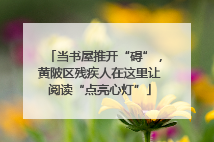 当书屋推开“碍”，黄陂区残疾人在这里让阅读“点亮心灯”