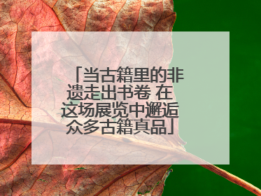 当古籍里的非遗走出书卷 在这场展览中邂逅众多古籍真品