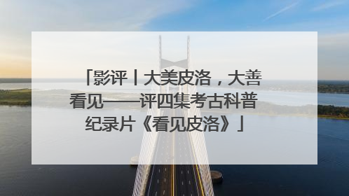 影评丨大美皮洛，大善看见——评四集考古科普纪录片《看见皮洛》